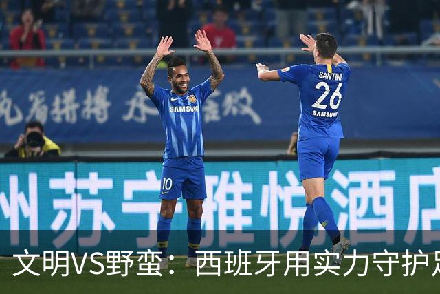 文明VS野蛮：西班牙用实力守护足球尊严与魅力