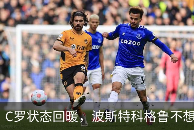 C罗状态回暖，波斯特科格鲁不想搅和葡萄牙队的风波